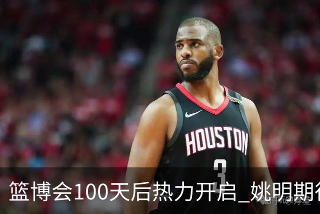 篮博会100天后热力开启 姚明期待开发新的快乐